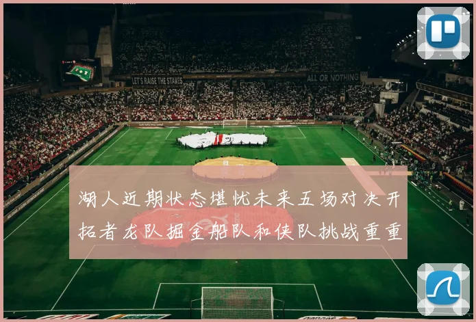 湖人近期状态堪忧未来五场对决开拓者龙队掘金船队和侠队挑战重重