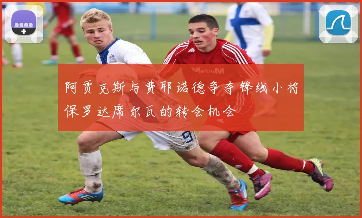 阿贾克斯与费耶诺德争夺锋线小将保罗达席尔瓦的转会机会