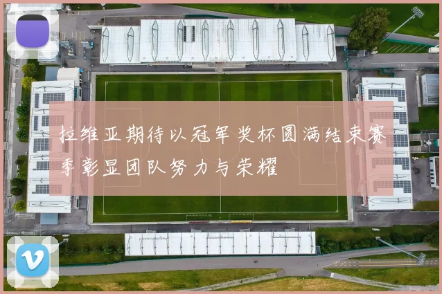 拉维亚期待以冠军奖杯圆满结束赛季彰显团队努力与荣耀