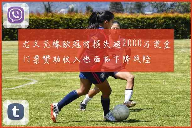 尤文无缘欧冠将损失超2000万奖金门票赞助收入也面临下降风险