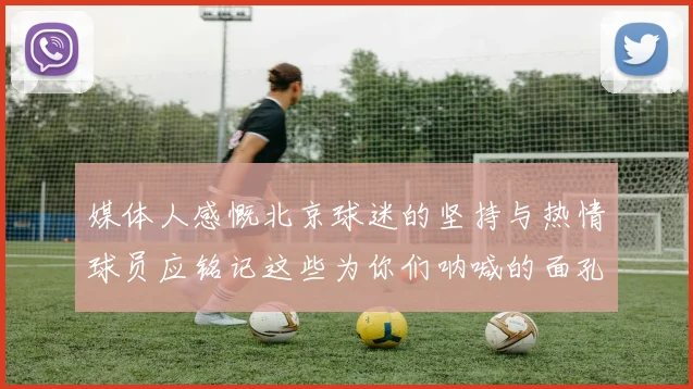 媒体人感慨北京球迷的坚持与热情球员应铭记这些为你们呐喊的面孔
