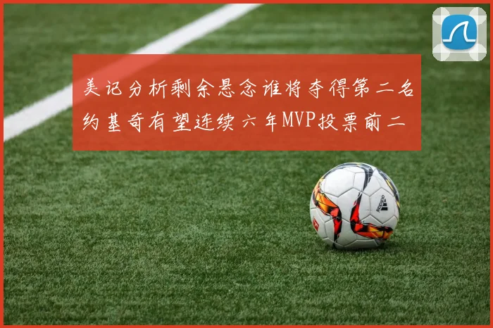 美记分析剩余悬念谁将夺得第二名约基奇有望连续六年MVP投票前二