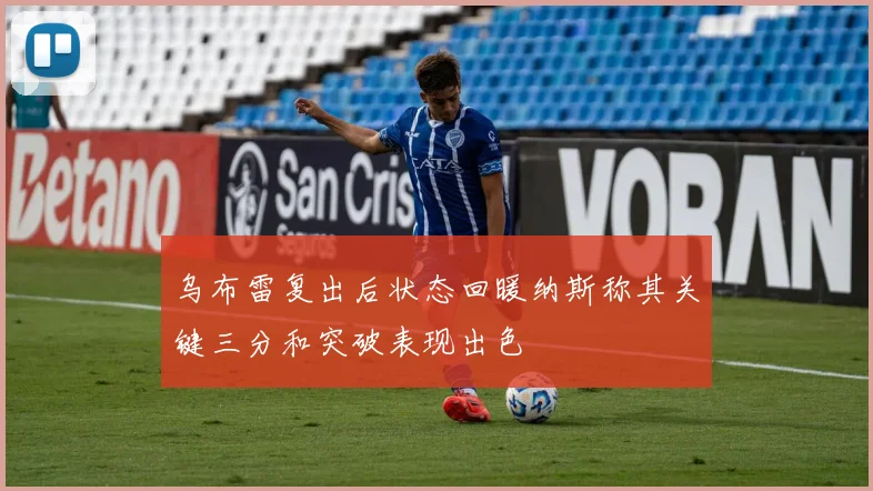 乌布雷复出后状态回暖纳斯称其关键三分和突破表现出色