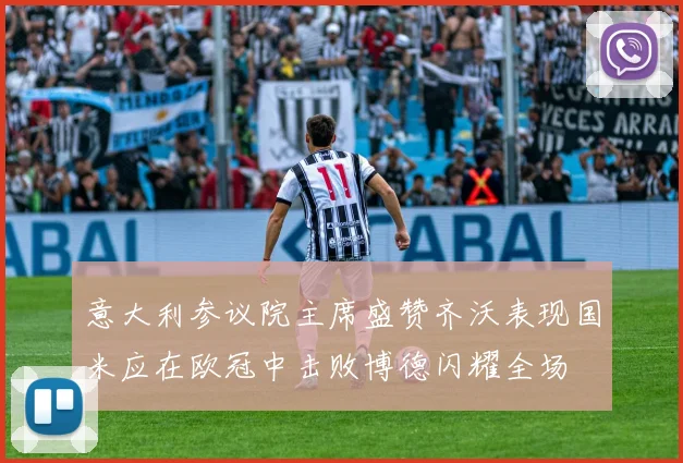 意大利参议院主席盛赞齐沃表现国米应在欧冠中击败博德闪耀全场