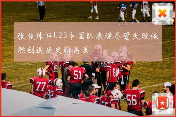 张佳玮评U23中国队表现尽管失败依然创造历史新高度