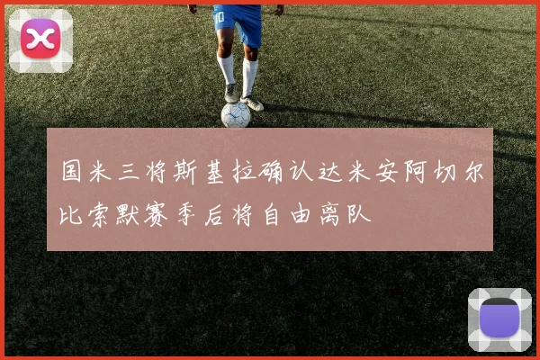 国米三将斯基拉确认达米安阿切尔比索默赛季后将自由离队