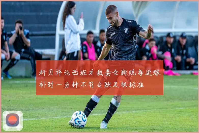 科贝评论西班牙裁委会新规每进球补时一分钟不符合欧足联标准