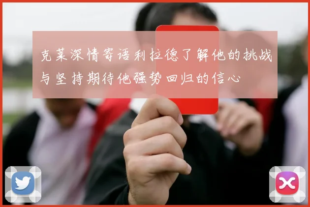 克莱深情寄语利拉德了解他的挑战与坚持期待他强势回归的信心