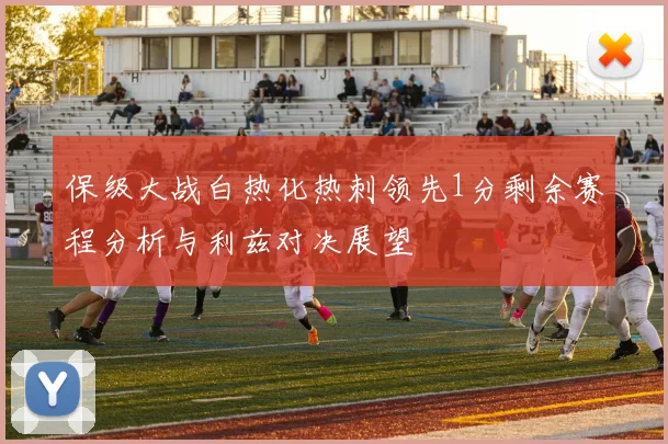 保级大战白热化热刺领先1分剩余赛程分析与利兹对决展望