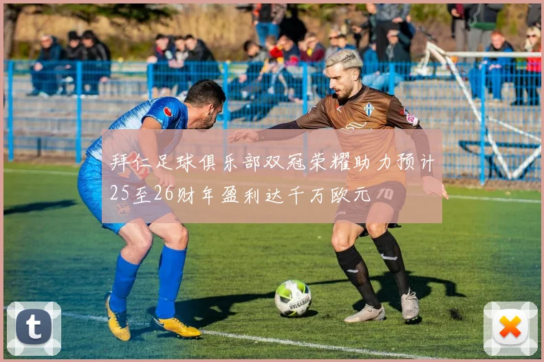 拜仁足球俱乐部双冠荣耀助力预计25至26财年盈利达千万欧元