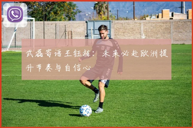 武磊寄语王钰栋：未来必赴欧洲提升节奏与自信心