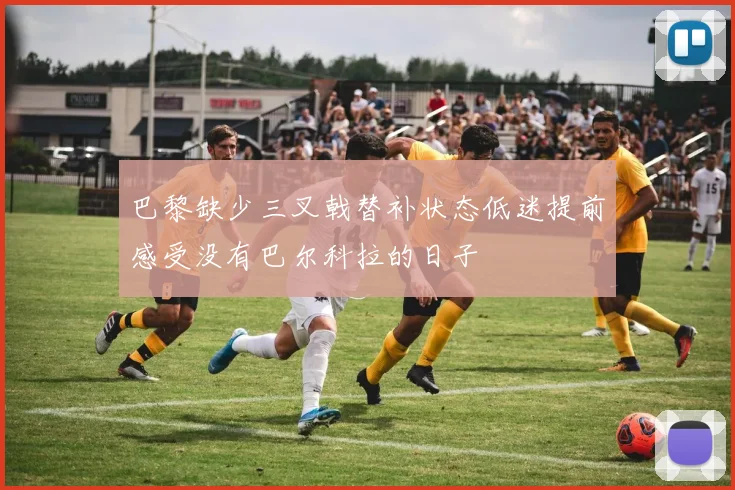 巴黎缺少三叉戟替补状态低迷提前感受没有巴尔科拉的日子